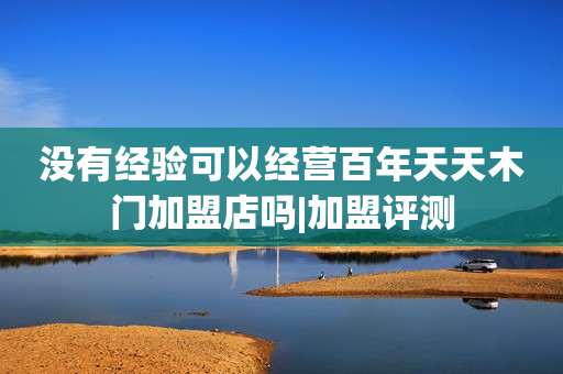 没有经验可以经营百年天天木门加盟店吗|加盟评测