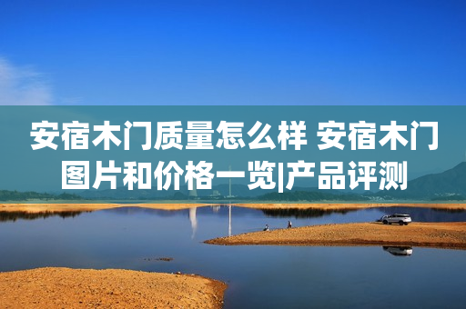 安宿木门质量怎么样 安宿木门图片和价格一览|产品评测