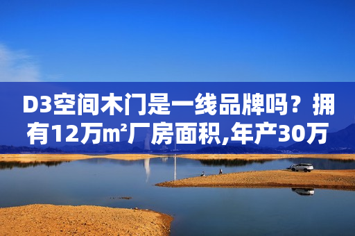 D3空间木门是一线品牌吗？拥有12万㎡厂房面积,年产30万套