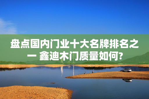 盘点国内门业十大名牌排名之一 鑫迪木门质量如何?