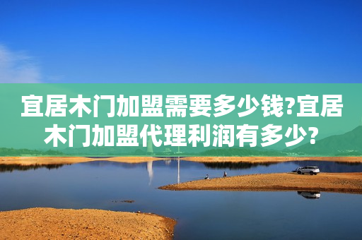 宜居木门加盟需要多少钱?宜居木门加盟代理利润有多少?