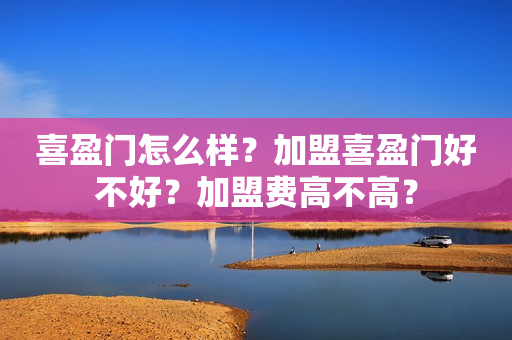 喜盈门怎么样？加盟喜盈门好不好？加盟费高不高？