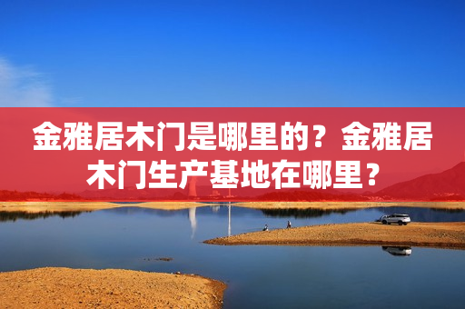 金雅居木门是哪里的？金雅居木门生产基地在哪里？