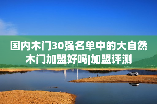 国内木门30强名单中的大自然木门加盟好吗|加盟评测