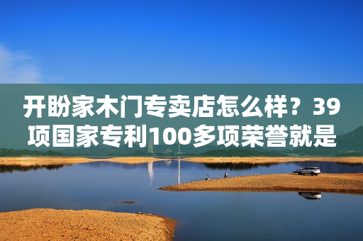 开盼家木门专卖店怎么样？39项国家专利100多项荣誉就是实力