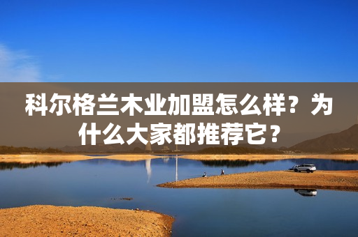 科尔格兰木业加盟怎么样？为什么大家都推荐它？