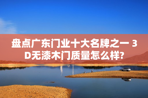 盘点广东门业十大名牌之一 3D无漆木门质量怎么样?