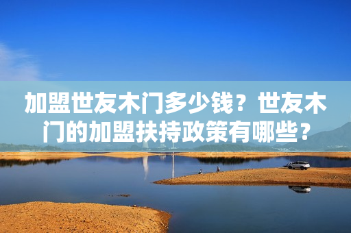 加盟世友木门多少钱？世友木门的加盟扶持政策有哪些？