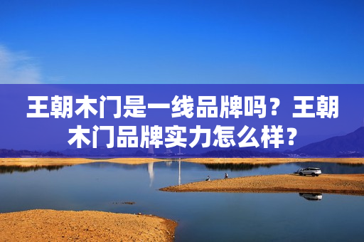 王朝木门是一线品牌吗？王朝木门品牌实力怎么样？