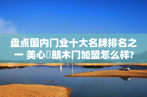 盘点国内门业十大名牌排名之一 美心偙朗木门加盟怎么样?