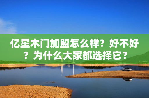 亿星木门加盟怎么样？好不好？为什么大家都选择它？