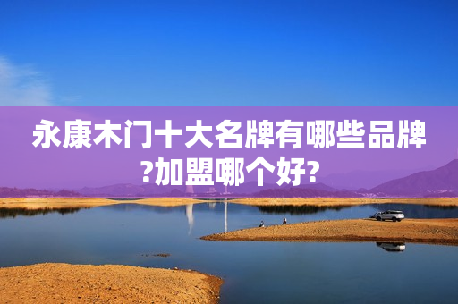 永康木门十大名牌有哪些品牌?加盟哪个好?