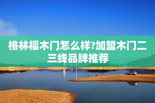 格林福木门怎么样?加盟木门二三线品牌推荐
