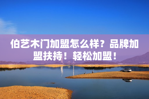 伯艺木门加盟怎么样？品牌加盟扶持！轻松加盟！