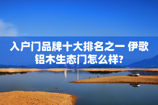 入户门品牌十大排名之一 伊歌铝木生态门怎么样?