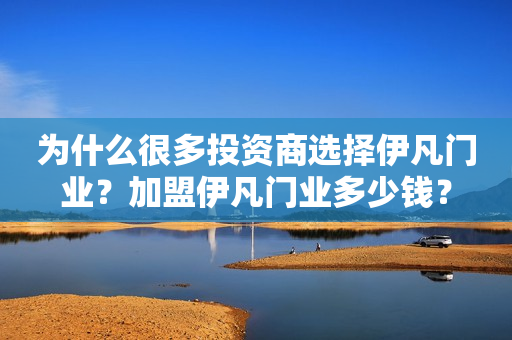 为什么很多投资商选择伊凡门业？加盟伊凡门业多少钱？