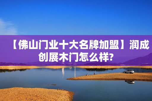 【佛山门业十大名牌加盟】润成创展木门怎么样?