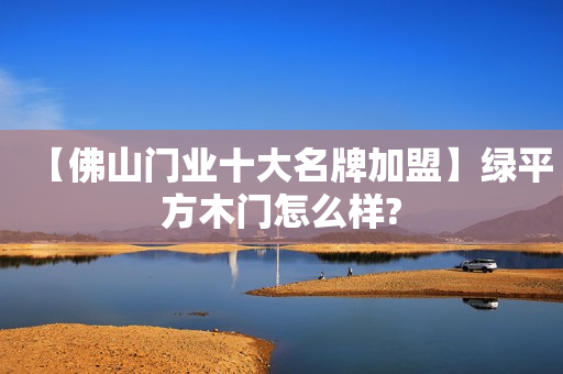 【佛山门业十大名牌加盟】绿平方木门怎么样?