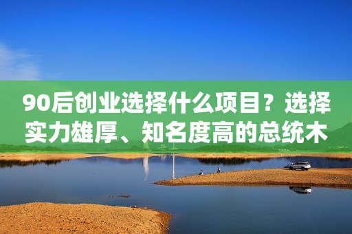 90后创业选择什么项目？选择实力雄厚、知名度高的总统木门