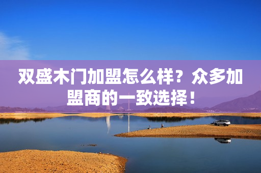 双盛木门加盟怎么样？众多加盟商的一致选择！