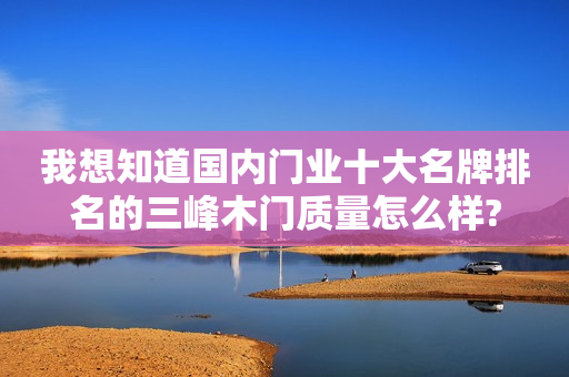 我想知道国内门业十大名牌排名的三峰木门质量怎么样?