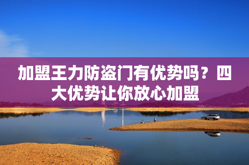 加盟王力防盗门有优势吗？四大优势让你放心加盟