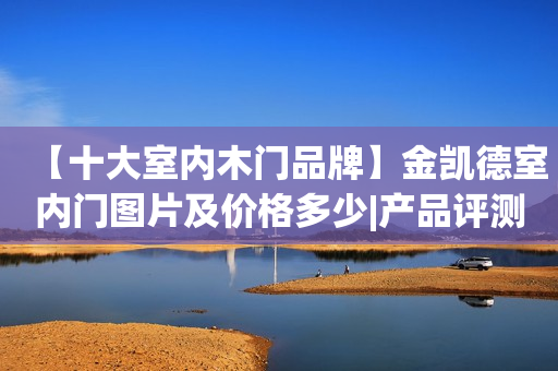 【十大室内木门品牌】金凯德室内门图片及价格多少|产品评测