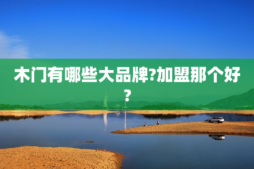 木门有哪些大品牌?加盟那个好?