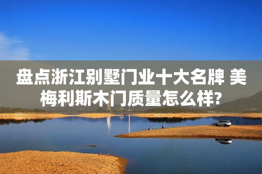 盘点浙江别墅门业十大名牌 美梅利斯木门质量怎么样?