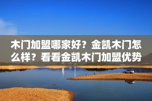 木门加盟哪家好？金凯木门怎么样？看看金凯木门加盟优势如何？