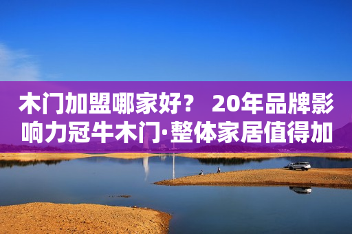 木门加盟哪家好？ 20年品牌影响力冠牛木门·整体家居值得加盟