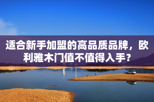 适合新手加盟的高品质品牌，欧利雅木门值不值得入手？