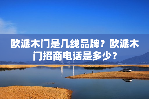 欧派木门是几线品牌？欧派木门招商电话是多少？