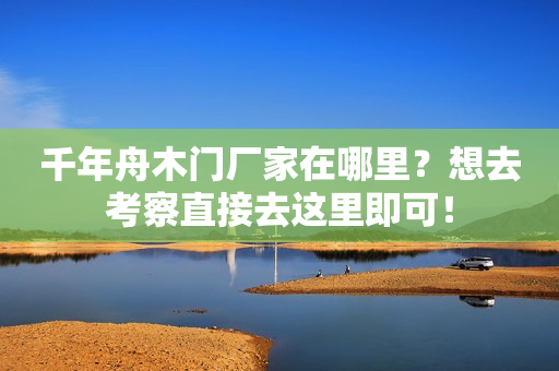 千年舟木门厂家在哪里？想去考察直接去这里即可！