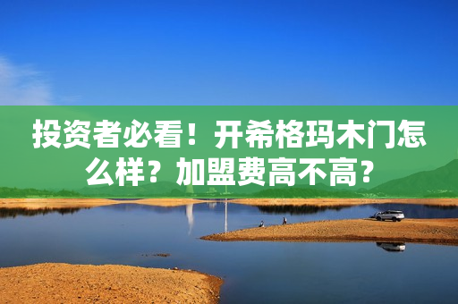 投资者必看！开希格玛木门怎么样？加盟费高不高？