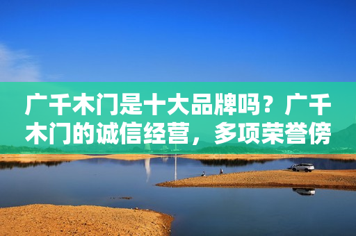 广千木门是十大品牌吗？广千木门的诚信经营，多项荣誉傍身