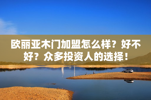 欧丽亚木门加盟怎么样？好不好？众多投资人的选择！