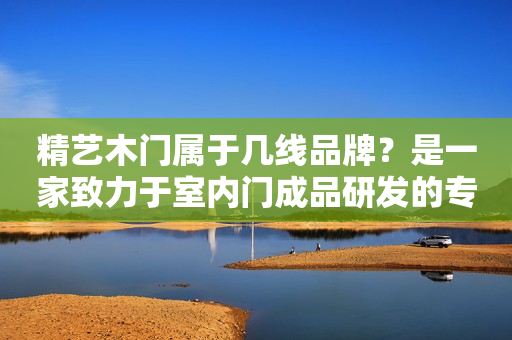 精艺木门属于几线品牌？是一家致力于室内门成品研发的专业品牌