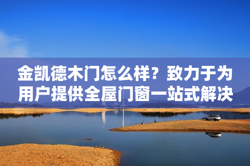 金凯德木门怎么样？致力于为用户提供全屋门窗一站式解决方案