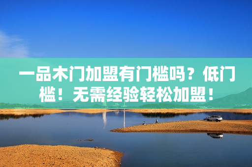 一品木门加盟有门槛吗？低门槛！无需经验轻松加盟！