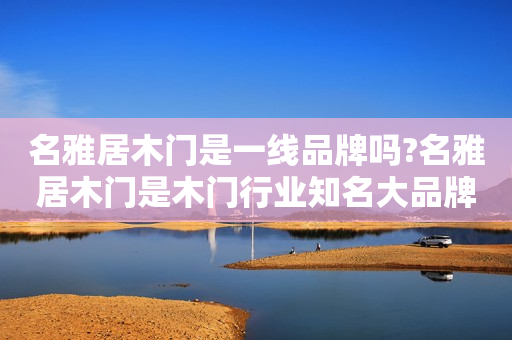 名雅居木门是一线品牌吗?名雅居木门是木门行业知名大品牌