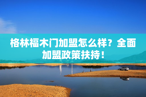 格林福木门加盟怎么样？全面加盟政策扶持！