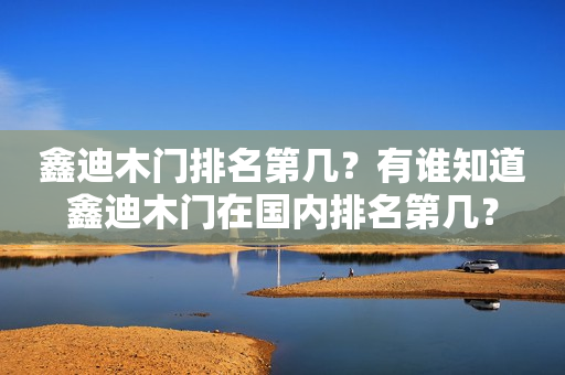 鑫迪木门排名第几？有谁知道鑫迪木门在国内排名第几？