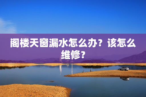 阁楼天窗漏水怎么办？该怎么维修？