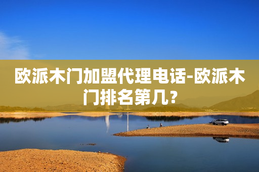 欧派木门加盟代理电话-欧派木门排名第几？