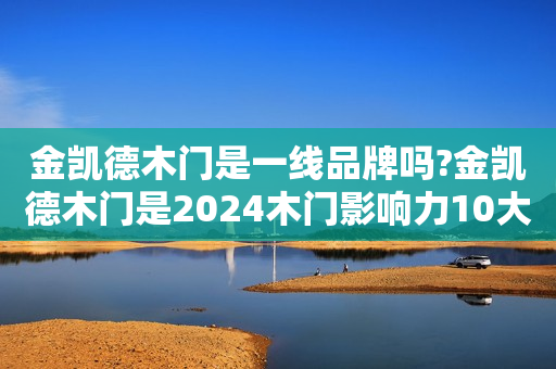 金凯德木门是一线品牌吗?金凯德木门是2024木门影响力10大品牌