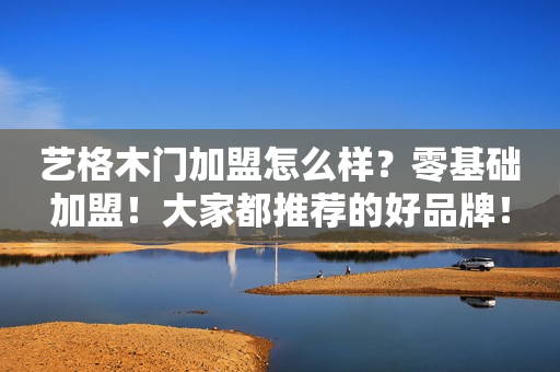 艺格木门加盟怎么样？零基础加盟！大家都推荐的好品牌！
