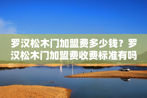 罗汉松木门加盟费多少钱？罗汉松木门加盟费收费标准有吗？