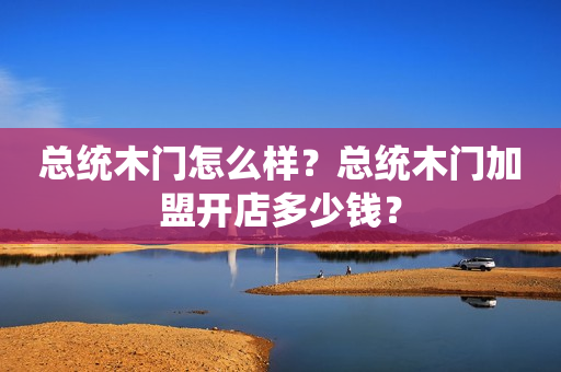 总统木门怎么样？总统木门加盟开店多少钱？