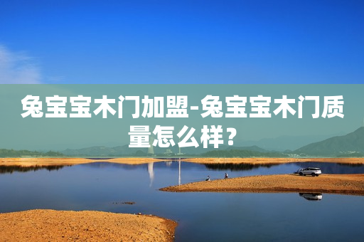 兔宝宝木门加盟-兔宝宝木门质量怎么样？
